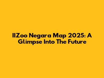IIZoo Negara Map 2025: A Glimpse Into The Future