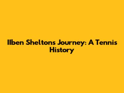 IIben Shelton's Journey: A Tennis History