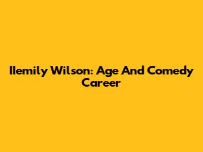 IIemily Wilson: Age And Comedy Career