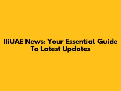 IIiUAE News: Your Essential Guide To Latest Updates