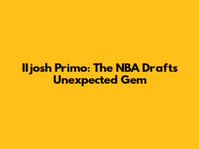 IIjosh Primo: The NBA Draft's Unexpected Gem