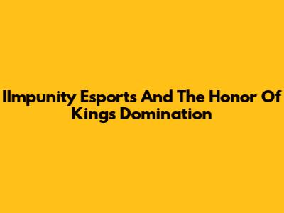 IImpunity Esports And The Honor Of Kings Domination