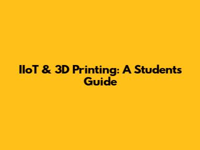 IIoT & 3D Printing: A Student's Guide