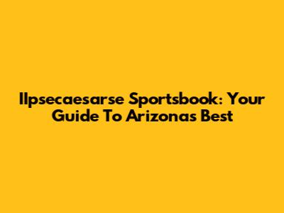 IIpsecaesarse Sportsbook: Your Guide To Arizona's Best
