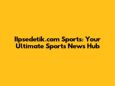 IIpsedetik.com Sports: Your Ultimate Sports News Hub
