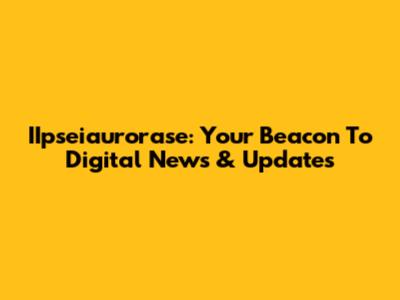 IIpseiaurorase: Your Beacon To Digital News & Updates