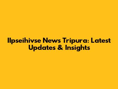 IIpseihivse News Tripura: Latest Updates & Insights