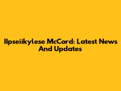 IIpseiikylese McCord: Latest News And Updates