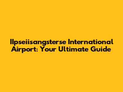 IIpseiisangsterse International Airport: Your Ultimate Guide