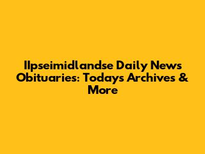 IIpseimidlandse Daily News Obituaries: Today's Archives & More