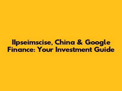 IIpseimscise, China & Google Finance: Your Investment Guide