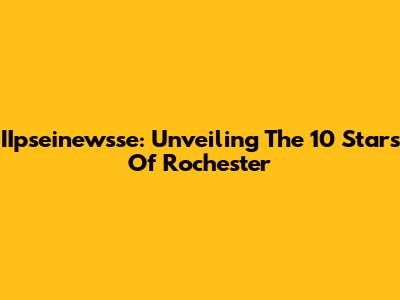 IIpseinewsse: Unveiling The 10 Stars Of Rochester