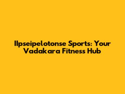 IIpseipelotonse Sports: Your Vadakara Fitness Hub