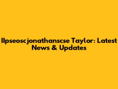 IIpseoscjonathanscse Taylor: Latest News & Updates