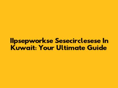 IIpsepworkse Sesecirclesese In Kuwait: Your Ultimate Guide