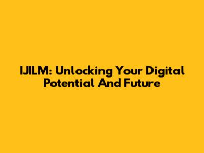 IJILM: Unlocking Your Digital Potential And Future