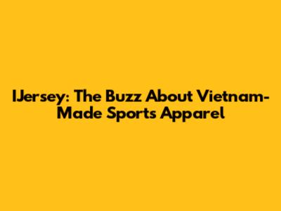 IJersey: The Buzz About Vietnam-Made Sports Apparel