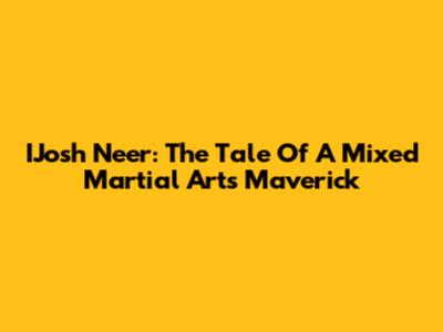 IJosh Neer: The Tale Of A Mixed Martial Arts Maverick