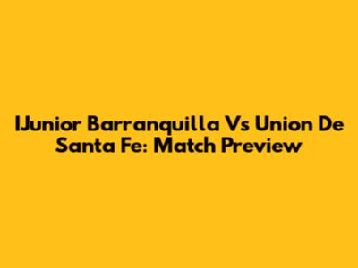 IJunior Barranquilla Vs Union De Santa Fe: Match Preview