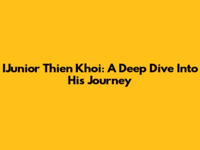 IJunior Thien Khoi: A Deep Dive Into His Journey