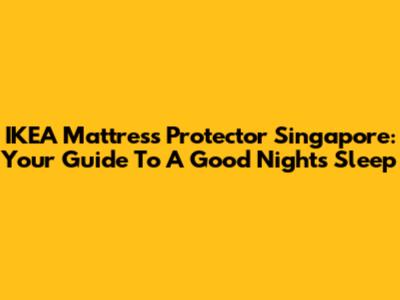 IKEA Mattress Protector Singapore: Your Guide To A Good Night's Sleep