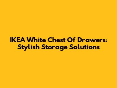 IKEA White Chest Of Drawers: Stylish Storage Solutions