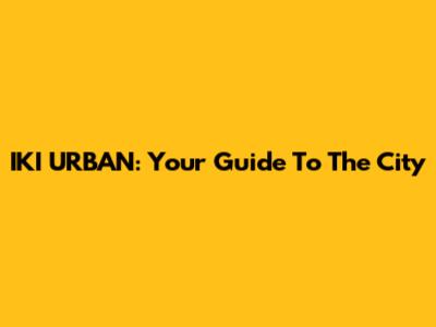 IKI URBAN: Your Guide To The City