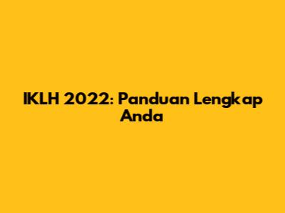 IKLH 2022: Panduan Lengkap Anda