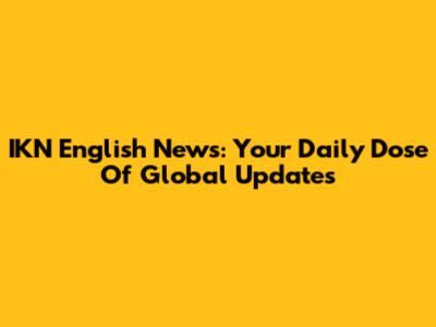 IKN English News: Your Daily Dose Of Global Updates