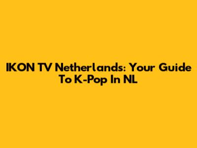 IKON TV Netherlands: Your Guide To K-Pop In NL