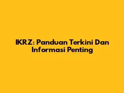 IKRZ: Panduan Terkini Dan Informasi Penting