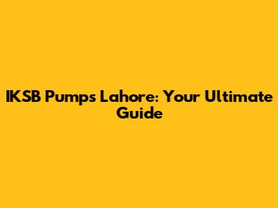 IKSB Pumps Lahore: Your Ultimate Guide