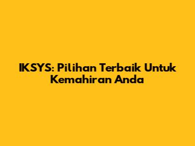 IKSYS: Pilihan Terbaik Untuk Kemahiran Anda