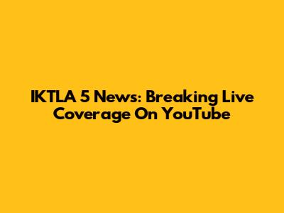IKTLA 5 News: Breaking Live Coverage On YouTube