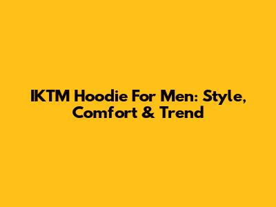 IKTM Hoodie For Men: Style, Comfort & Trend