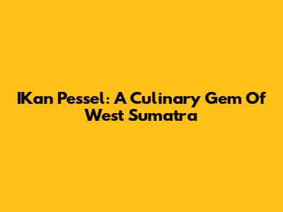 IKan Pessel: A Culinary Gem Of West Sumatra