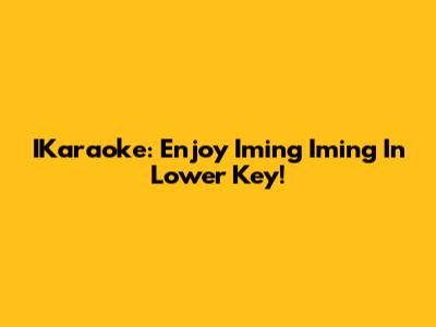 IKaraoke: Enjoy 'Iming Iming' In Lower Key!