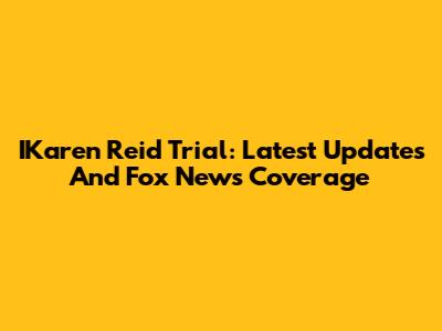 IKaren Reid Trial: Latest Updates And Fox News Coverage