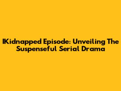 IKidnapped Episode: Unveiling The Suspenseful Serial Drama