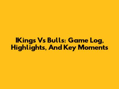 IKings Vs Bulls: Game Log, Highlights, And Key Moments