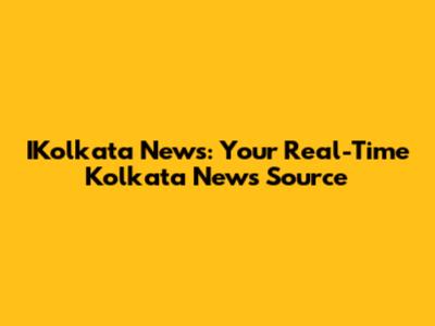 IKolkata News: Your Real-Time Kolkata News Source