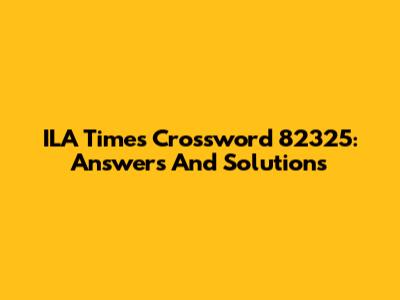 ILA Times Crossword 82325: Answers And Solutions