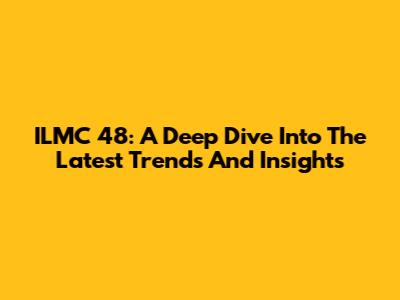 ILMC 48: A Deep Dive Into The Latest Trends And Insights