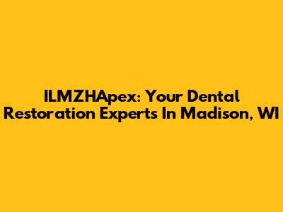 ILMZHApex: Your Dental Restoration Experts In Madison, WI