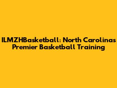 ILMZHBasketball: North Carolina's Premier Basketball Training