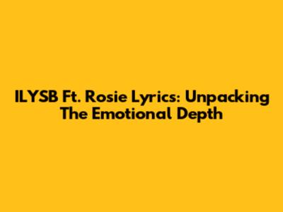 ILYSB Ft. Rosie Lyrics: Unpacking The Emotional Depth