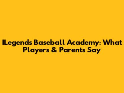 ILegends Baseball Academy: What Players & Parents Say
