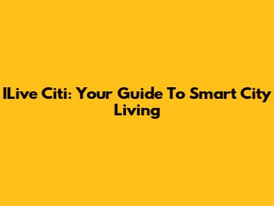 ILive Citi: Your Guide To Smart City Living