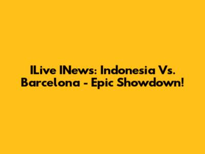 ILive INews: Indonesia Vs. Barcelona - Epic Showdown!