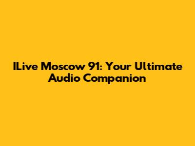 ILive Moscow 91: Your Ultimate Audio Companion